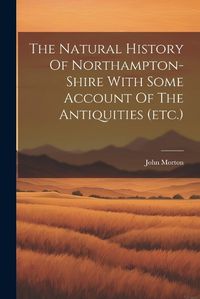 Cover image for The Natural History Of Northampton-shire With Some Account Of The Antiquities (etc.)