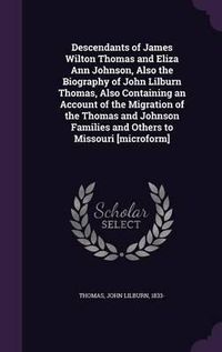 Cover image for Descendants of James Wilton Thomas and Eliza Ann Johnson, Also the Biography of John Lilburn Thomas, Also Containing an Account of the Migration of the Thomas and Johnson Families and Others to Missouri [Microform]