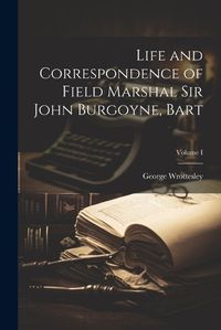 Cover image for Life and Correspondence of Field Marshal Sir John Burgoyne, Bart; Volume I