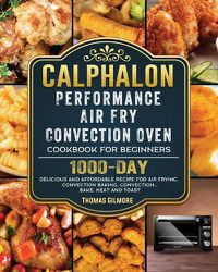 Cover image for Calphalon Performance Air Fry Convection Oven Cookbook for Beginners: 1000-Day Delicious and Affordable Recipe for Air Frying, Convection Baking, Convection...Bake, Heat and Toast