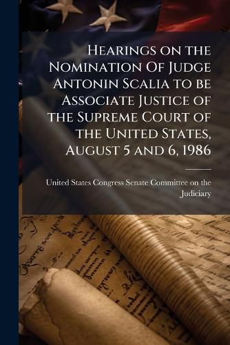Cover image for Hearings on the Nomination of Judge Antonin Scalia to Be Associate Justice of the Supreme Court of the United States, August 5 and 6, 1986 - Scholar's Choice Edition