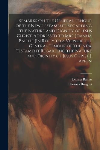 Remarks On the General Tenour of the New Testament, Regarding the Nature and Dignity of Jesus Christ, Addressed to Mrs. Joanna Baillie [In Reply to a View of the General Tenour of the New Testament Regarding the Nature and Dignity of Jesus Christ.]. Appen