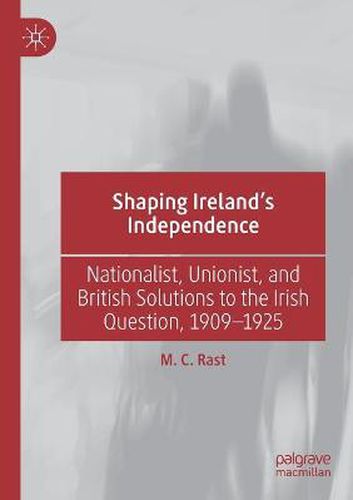 Cover image for Shaping Ireland's Independence: Nationalist, Unionist, and British Solutions to the Irish Question, 1909-1925