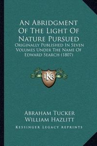 Cover image for An Abridgment of the Light of Nature Pursued: Originally Published in Seven Volumes Under the Name of Edward Search (1807)