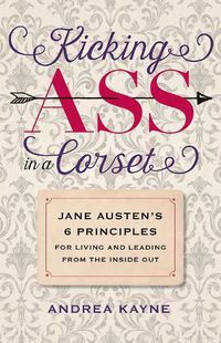 Cover image for Kicking Ass in a Corset: Jane Austen's 6 Principles for Living and Leading from the Inside Out