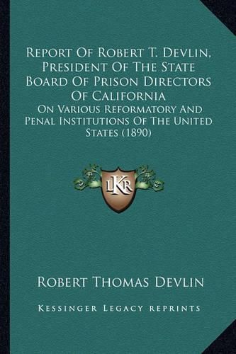 Cover image for Report of Robert T. Devlin, President of the State Board of Prison Directors of California: On Various Reformatory and Penal Institutions of the United States (1890)