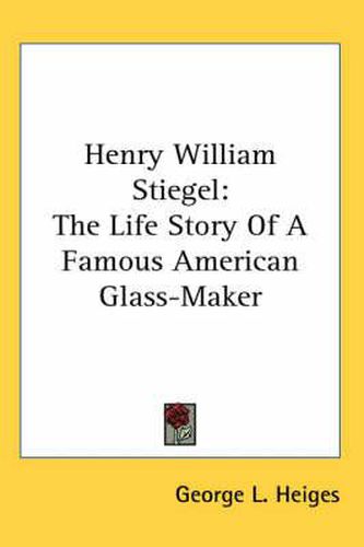 Cover image for Henry William Stiegel: The Life Story of a Famous American Glass-Maker