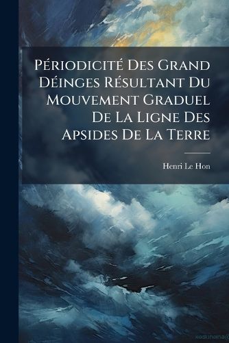 Cover image for Priodicit Des Grand Dinges Rsultant Du Mouvement Graduel de La Ligne Des Apsides de La Terre: Thorie Prouve Par Les Faits Gologiques