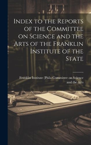 Cover image for Index to the Reports of the Committee on Science and the Arts of the Franklin Institute of the State