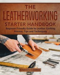 Cover image for The Leatherworking Starter Handbook: Beginner Friendly Guide to Leather Crafting Process, Tips and Techniques