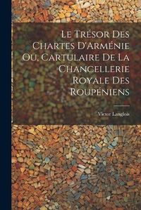 Cover image for Le Tresor des Chartes D'Armenie ou, Cartulaire de la Chancellerie Royale des Roupeniens