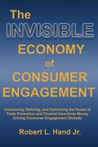 Cover image for The Invisible Economy of Consumer Engagement: Uncovering, Defining and Optimizing the Ocean of Trade Promotion and Channel Incentives Money That Drives Consumer Engagement