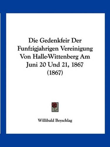 Die Gedenkfeir Der Funfzigjahrigen Vereinigung Von Halle-Wittenberg Am Juni 20 Und 21, 1867 (1867)