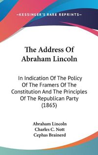 Cover image for The Address of Abraham Lincoln: In Indication of the Policy of the Framers of the Constitution and the Principles of the Republican Party (1865)