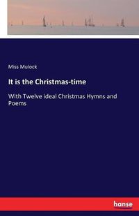 Cover image for It is the Christmas-time: With Twelve ideal Christmas Hymns and Poems