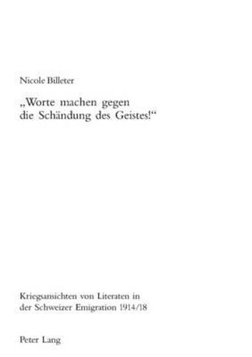 Worte Machen Gegen Die Schaendung Des Geistes!: Kriegsansichten Von Literaten in Der Schweizer Emigration 1914/18