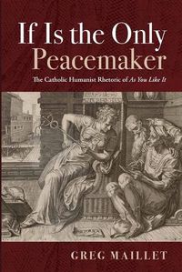 Cover image for If Is the Only Peacemaker: The Catholic Humanist Rhetoric of as You Like It