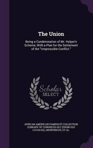 Cover image for The Union: Being a Condemnation of Mr. Helper's Scheme, with a Plan for the Settlement of the Irrepressible Conflict.