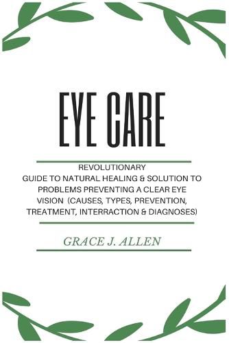 Cover image for Eye Care: Revolutionary Guide to Natural Healing & Solution to Problems Preventing a Clear Eye Vision (Causes, Types, Prevention, Treatment, Interraction & Diagnoses)