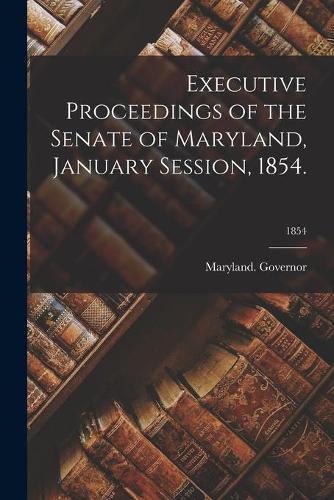 Cover image for Executive Proceedings of the Senate of Maryland, January Session, 1854.; 1854