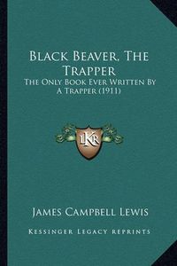 Cover image for Black Beaver, the Trapper: The Only Book Ever Written by a Trapper (1911)