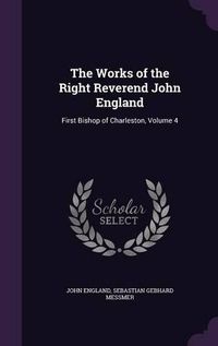 Cover image for The Works of the Right Reverend John England: First Bishop of Charleston, Volume 4