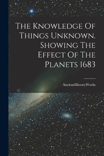 Cover image for The Knowledge Of Things Unknown. Showing The Effect Of The Planets 1683