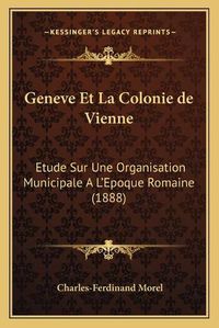 Cover image for Geneve Et La Colonie de Vienne: Etude Sur Une Organisation Municipale A L'Epoque Romaine (1888)