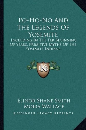 Po-Ho-No and the Legends of Yosemite: Including in the Far Beginning of Years, Primitive Myths of the Yosemite Indians