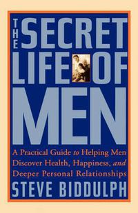 Cover image for The Secret Life of Men: A Practical Guide to Helping Men Discover Health, Happiness, and Deeper Personal Relationships