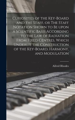 Cover image for Curiosities of the Key-board and the Staff, or The Staff Notation Shown to Be Upon a Scientific Basis According to the Law of Radiation From Fixed Centres, Which Underlie the Construction of the Key-board, Harmony, and Modulation