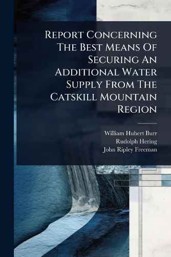 Cover image for Report Concerning The Best Means Of Securing An Additional Water Supply From The Catskill Mountain Region