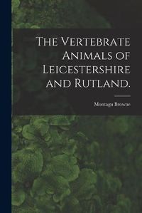 Cover image for The Vertebrate Animals of Leicestershire and Rutland.