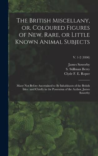 The British Miscellany, or, Coloured Figures of New, Rare, or Little Known Animal Subjects: Many Not Before Ascertained to Be Inhabitants of the British Isles: and Chiefly in the Possession of the Author, James Sowerby; v. 1-2 (1806)