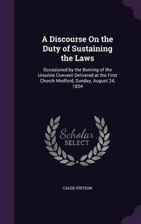 Cover image for A Discourse on the Duty of Sustaining the Laws: Occasioned by the Burning of the Ursuline Convent Delivered at the First Church Medford, Sunday, August 24, 1834