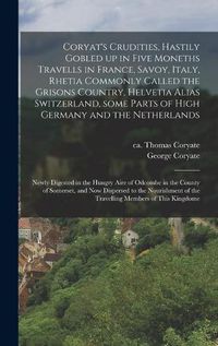 Cover image for Coryat's Crudities, Hastily Gobled up in Five Moneths Travells in France, Savoy, Italy, Rhetia Commonly Called the Grisons Country, Helvetia Alias Switzerland, Some Parts of High Germany and the Netherlands; Newly Digested in the Hungry Aire of Odcombe...