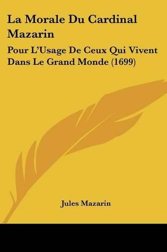 La Morale Du Cardinal Mazarin: Pour L'Usage de Ceux Qui Vivent Dans Le Grand Monde (1699)