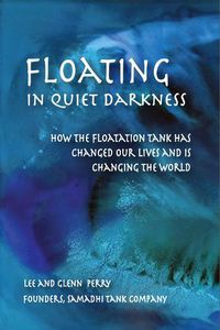 Cover image for Floating in Quiet Darkness: How the Floatation Tank Has Changed Our Lives and Is Changing the World