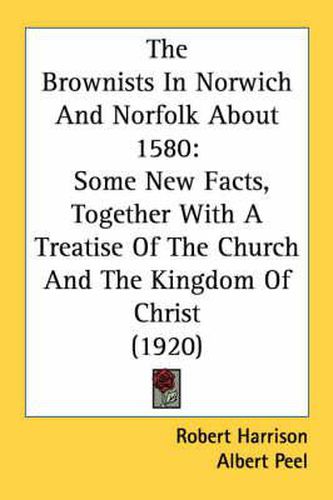 The Brownists in Norwich and Norfolk about 1580: Some New Facts, Together with a Treatise of the Church and the Kingdom of Christ (1920)