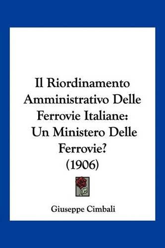 Cover image for Il Riordinamento Amministrativo Delle Ferrovie Italiane: Un Ministero Delle Ferrovie? (1906)