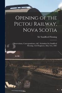 Cover image for Opening of the Pictou Railway, Nova Scotia [microform]: Observations, Correspondence, &c. Submitted by Sandford Fleming, Civil Engineer, May 31st, 1867