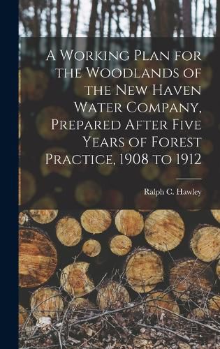 Cover image for A Working Plan for the Woodlands of the New Haven Water Company, Prepared After Five Years of Forest Practice, 1908 to 1912