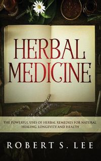 Cover image for Herbal Medicine: The Powerful Uses of Herbal Remedies for Natural Healing, Longevity and Health