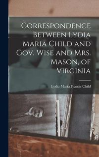 Cover image for Correspondence Between Lydia Maria Child and Gov. Wise and Mrs. Mason, of Virginia