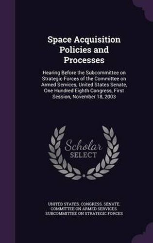 Cover image for Space Acquisition Policies and Processes: Hearing Before the Subcommittee on Strategic Forces of the Committee on Armed Services, United States Senate, One Hundred Eighth Congress, First Session, November 18, 2003