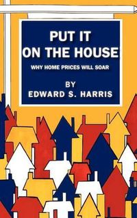 Cover image for Put It On The House: Why Home Prices Will Soar