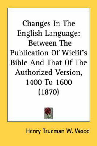 Cover image for Changes in the English Language: Between the Publication of Wiclif's Bible and That of the Authorized Version, 1400 to 1600 (1870)