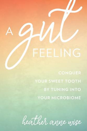 Cover image for A Gut Feeling: Conquer Your Sweet Tooth by Tuning Into Your Microbiome