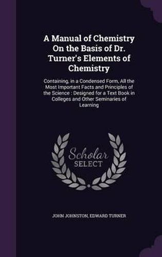 A Manual of Chemistry on the Basis of Dr. Turner's Elements of Chemistry: Containing, in a Condensed Form, All the Most Important Facts and Principles of the Science: Designed for a Text Book in Colleges and Other Seminaries of Learning