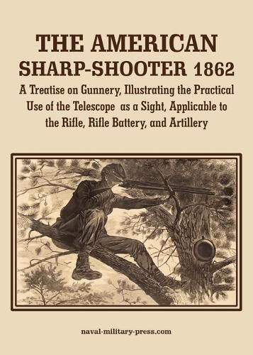 Cover image for THE AMERICAN SHARP-SHOOTER 1862 A Treatise on Gunnery, Illustrating the Practical Use of the Telescope as a Sight, As Applicable to the Rifle, Rifle Battery, Artillery